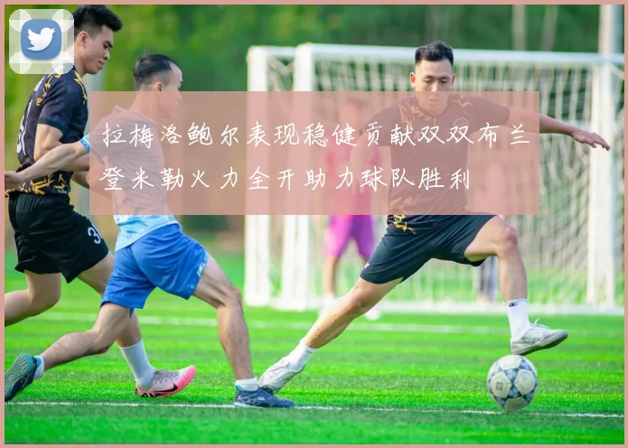 拉梅洛鲍尔表现稳健贡献双双布兰登米勒火力全开助力球队胜利