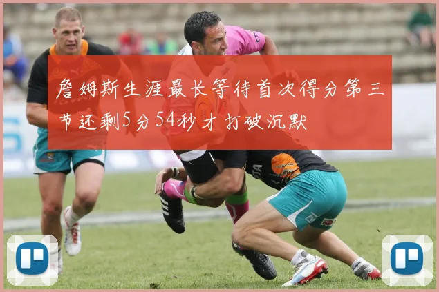 詹姆斯生涯最长等待首次得分第三节还剩5分54秒才打破沉默