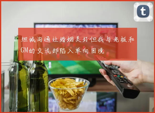坦诚沟通让婚姻美好但我与老板和GM的交流却陷入单向困境