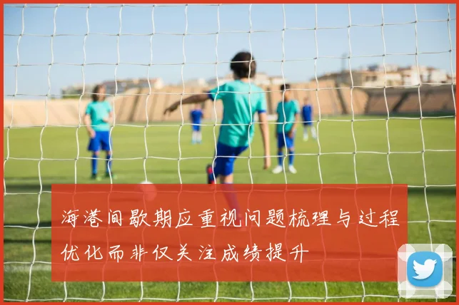 海港间歇期应重视问题梳理与过程优化而非仅关注成绩提升