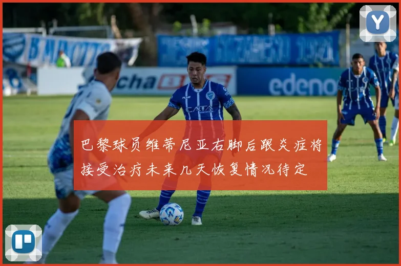 巴黎球员维蒂尼亚右脚后跟炎症将接受治疗未来几天恢复情况待定