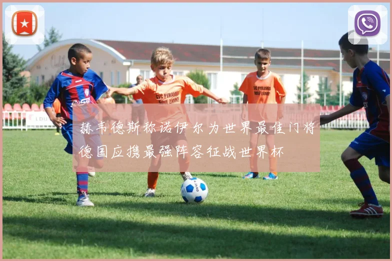 赫韦德斯称诺伊尔为世界最佳门将德国应携最强阵容征战世界杯