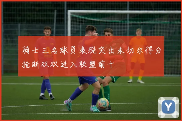 骑士三名球员表现突出米切尔得分抢断双双进入联盟前十