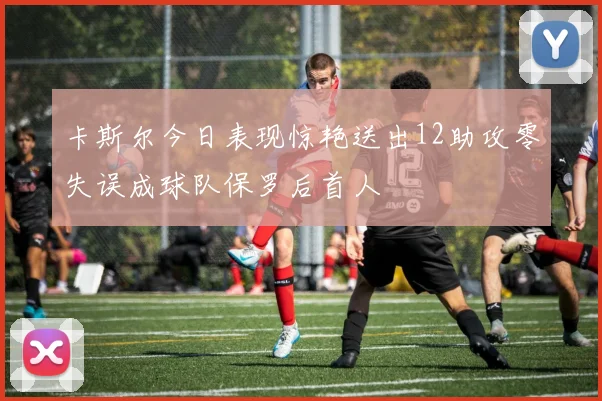 卡斯尔今日表现惊艳送出12助攻零失误成球队保罗后首人