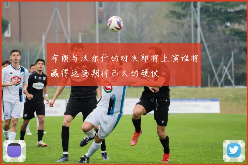 布朗与沃尔什的对决即将上演谁将赢得这场期待已久的硬仗