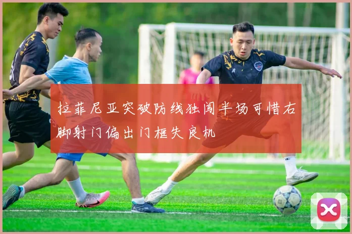 拉菲尼亚突破防线独闯半场可惜右脚射门偏出门框失良机