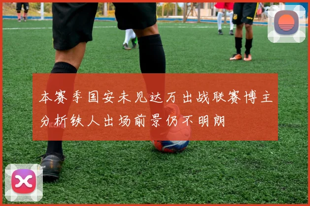 本赛季国安未见达万出战联赛博主分析铁人出场前景仍不明朗