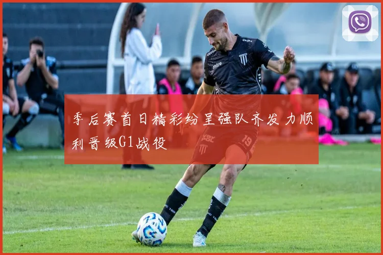 季后赛首日精彩纷呈强队齐发力顺利晋级G1战役