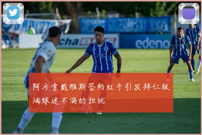 阿方索戴维斯签约红牛引发拜仁极端球迷不满的担忧