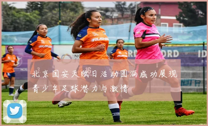 北京国安天赋日活动圆满成功展现青少年足球潜力与激情