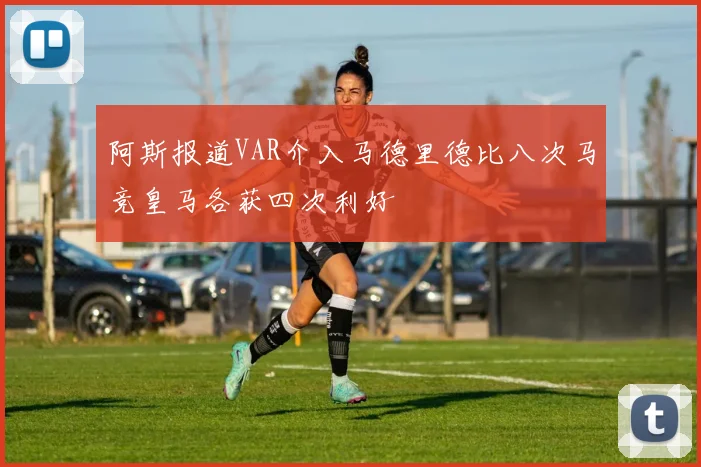 阿斯报道VAR介入马德里德比八次马竞皇马各获四次利好