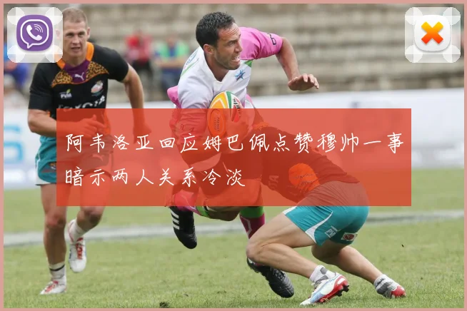 阿韦洛亚回应姆巴佩点赞穆帅一事暗示两人关系冷淡