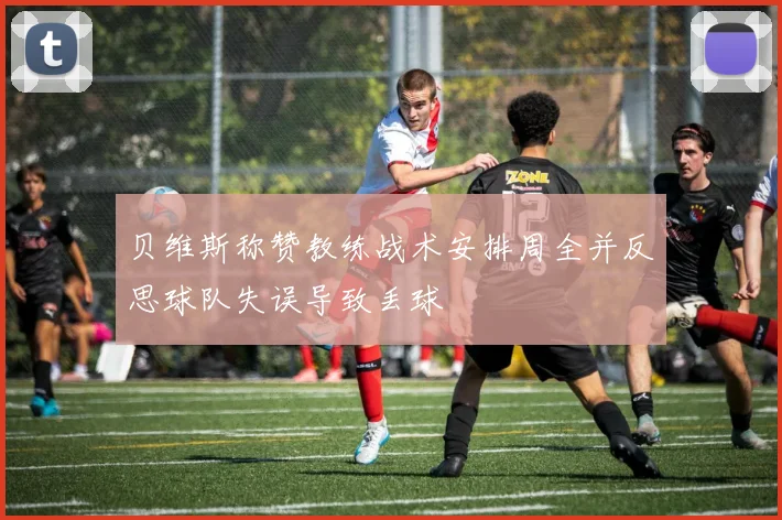 贝维斯称赞教练战术安排周全并反思球队失误导致丢球
